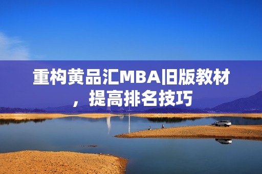 重构黄品汇MBA旧版教材，提高排名技巧