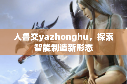 人鲁交yazhonghu，探索智能制造新形态