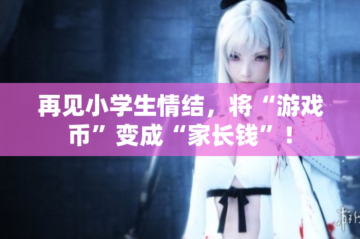 再见小学生情结，将“游戏币”变成“家长钱”！
