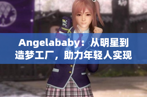 Angelababy：从明星到造梦工厂，助力年轻人实现梦想