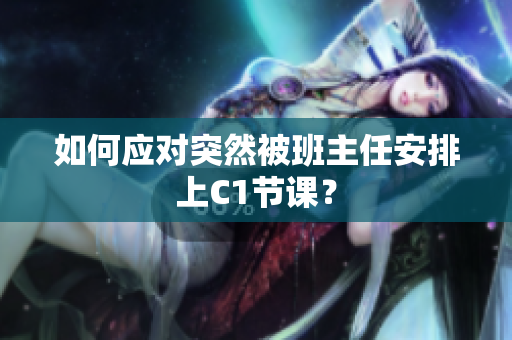 如何应对突然被班主任安排上C1节课？