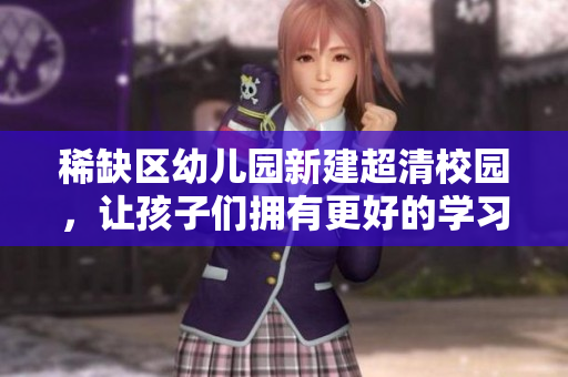 稀缺区幼儿园新建超清校园，让孩子们拥有更好的学习环境