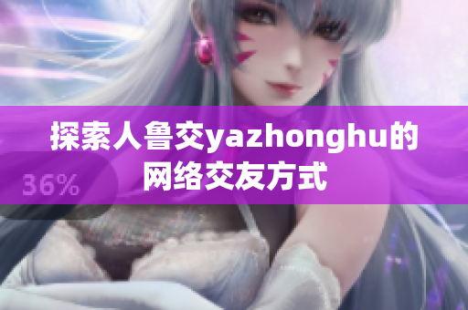 探索人鲁交yazhonghu的网络交友方式