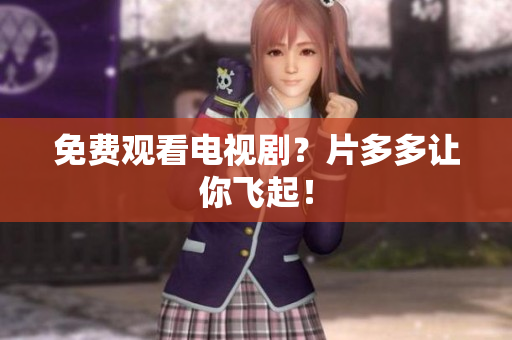 免费观看电视剧？片多多让你飞起！