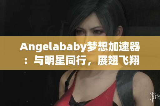 Angelababy梦想加速器：与明星同行，展翅飞翔