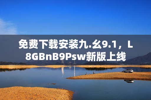 免费下载安装九.幺9.1，L8GBnB9Psw新版上线