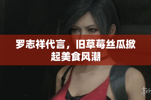 罗志祥代言，旧草莓丝瓜掀起美食风潮