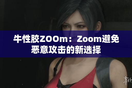 牛性胶ZOOm：Zoom避免恶意攻击的新选择