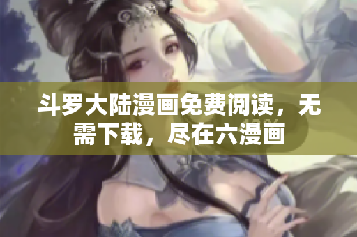 斗罗大陆漫画免费阅读，无需下载，尽在六漫画