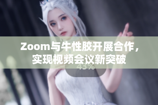 Zoom与牛性胶开展合作，实现视频会议新突破