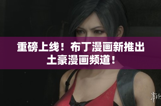 重磅上线！布丁漫画新推出土豪漫画频道！