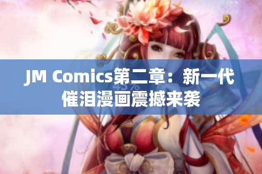 JM Comics第二章：新一代催泪漫画震撼来袭