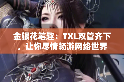 金银花笔趣：TXL双管齐下，让你尽情畅游网络世界