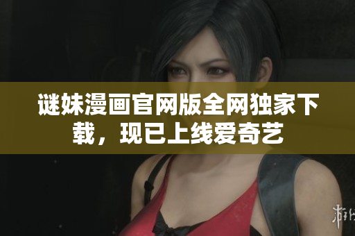 谜妹漫画官网版全网独家下载，现已上线爱奇艺