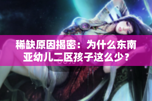 稀缺原因揭密：为什么东南亚幼儿二区孩子这么少？