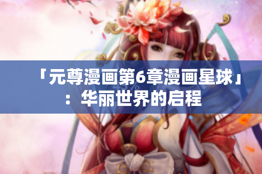 「元尊漫画第6章漫画星球」：华丽世界的启程