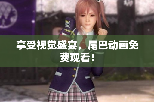 享受视觉盛宴，尾巴动画免费观看！