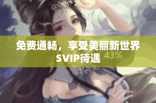 免费通畅，享受美丽新世界SVIP待遇
