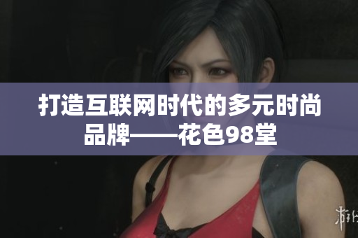 打造互联网时代的多元时尚品牌——花色98堂