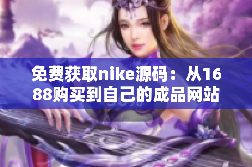 免费获取nike源码：从1688购买到自己的成品网站