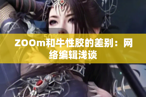 ZOOm和牛性胶的差别：网络编辑浅谈