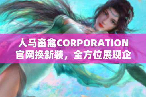 人马畜禽CORPORATION官网换新装，全方位展现企业形象与实力