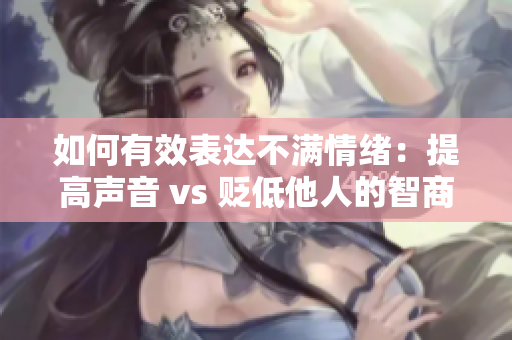 如何有效表达不满情绪：提高声音 vs 贬低他人的智商