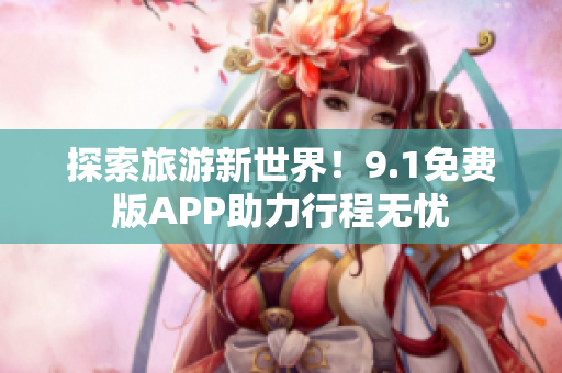 探索旅游新世界！9.1免费版APP助力行程无忧
