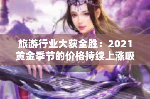 旅游行业大获全胜：2021黄金季节的价格持续上涨吸引游客尽情消费！