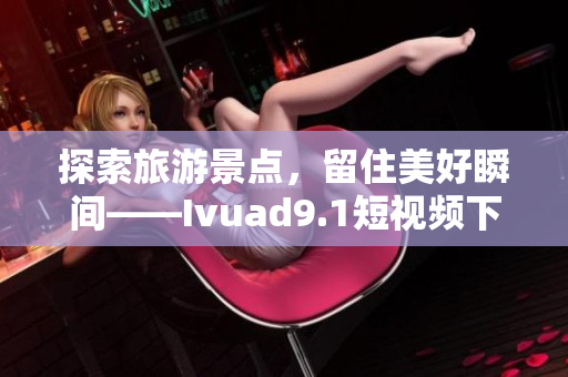 探索旅游景点，留住美好瞬间——Ivuad9.1短视频下载与安装教程