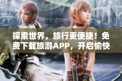 探索世界，旅行更便捷！免费下载旅游APP，开启愉快旅游之旅！