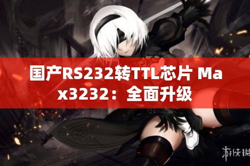 国产RS232转TTL芯片 Max3232：全面升级