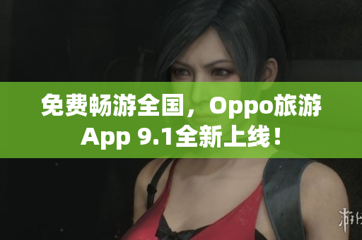 免费畅游全国，Oppo旅游App 9.1全新上线！