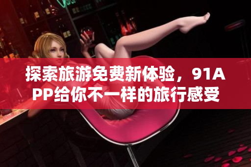 探索旅游免费新体验，91APP给你不一样的旅行感受