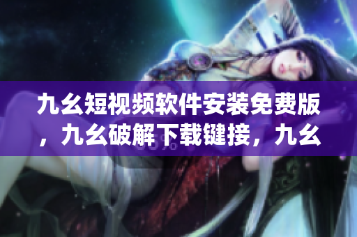 九幺短视频软件安装免费版，九幺破解下载键接，九幺软件下载安装，九幺下载，九幺免费版下载安装----7NiAgflfX8Ej