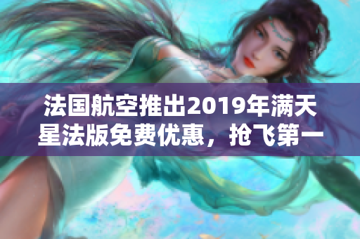 法国航空推出2019年满天星法版免费优惠，抢飞第一批！