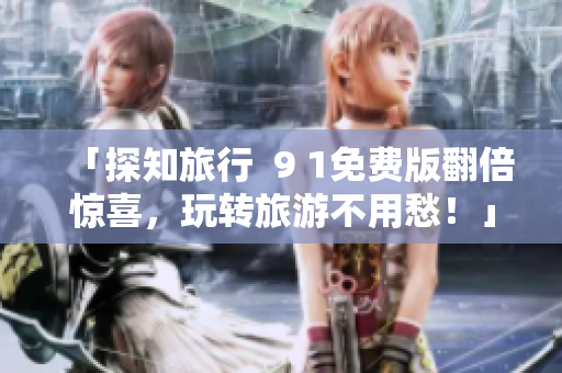 「探知旅行  9 1免费版翻倍惊喜，玩转旅游不用愁！」