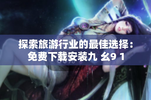 探索旅游行业的最佳选择：免费下载安装九 幺9 1