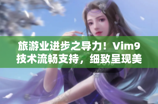 旅游业进步之导力！Vim9技术流畅支持，细致呈现美景