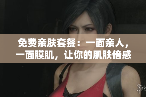 免费亲肤套餐：一面亲人，一面膜肌，让你的肌肤倍感滋润