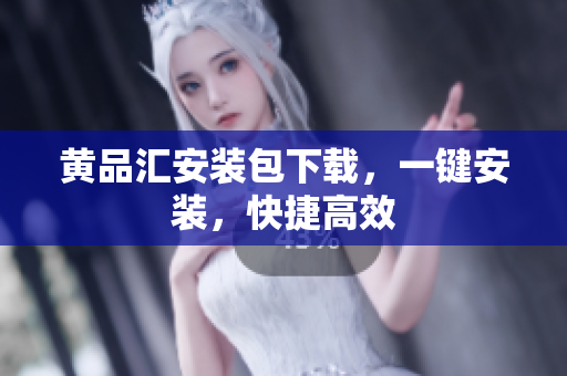 黄品汇安装包下载，一键安装，快捷高效