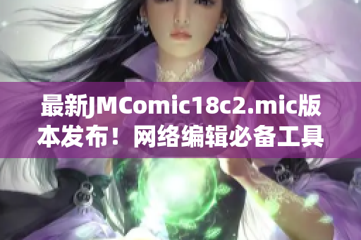 最新JMComic18c2.mic版本发布！网络编辑必备工具！
