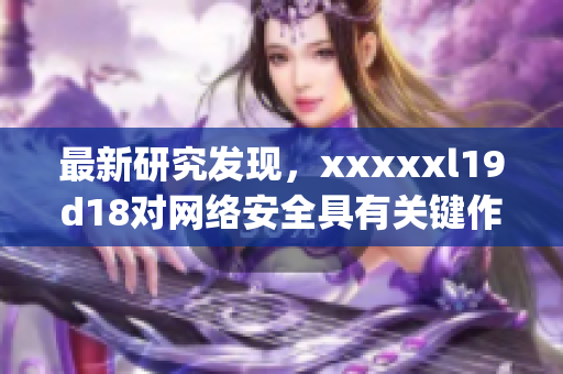 最新研究发现，xxxxxl19d18对网络安全具有关键作用)