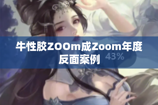 牛性胶ZOOm成Zoom年度反面案例