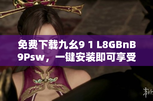 免费下载九幺9 1 L8GBnB9Psw，一键安装即可享受