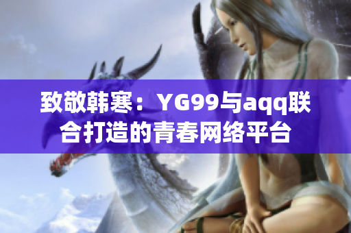 致敬韩寒：YG99与aqq联合打造的青春网络平台