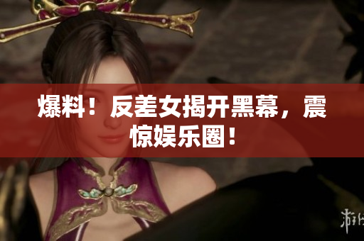 爆料！反差女揭开黑幕，震惊娱乐圈！