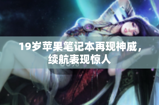 19岁苹果笔记本再现神威，续航表现惊人