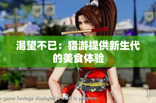 渴望不已：猎游提供新生代的美食体验