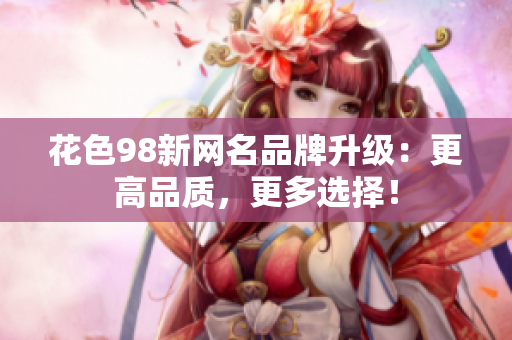 花色98新网名品牌升级：更高品质，更多选择！